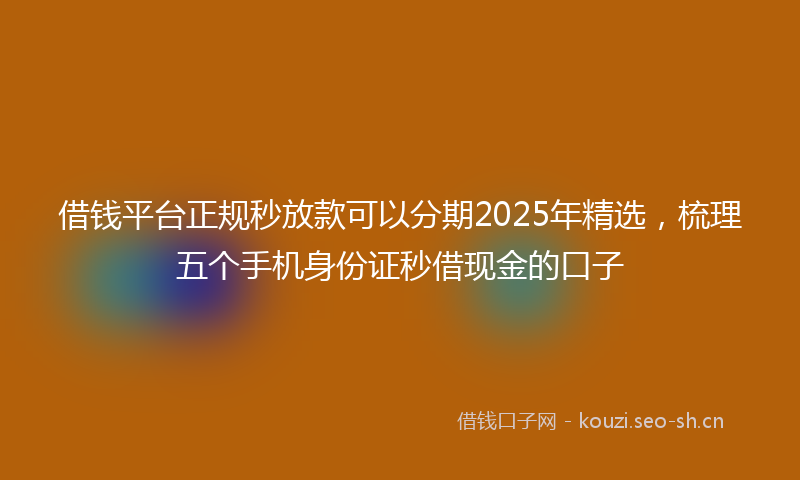 借钱平台正规秒放款可以分期2025年精选，梳理五个手机身份证秒借现金的口子