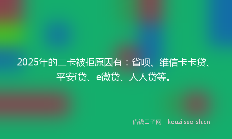2025年的二卡被拒原因有：省呗、维信卡卡贷、平安i贷、e微贷、人人贷等。