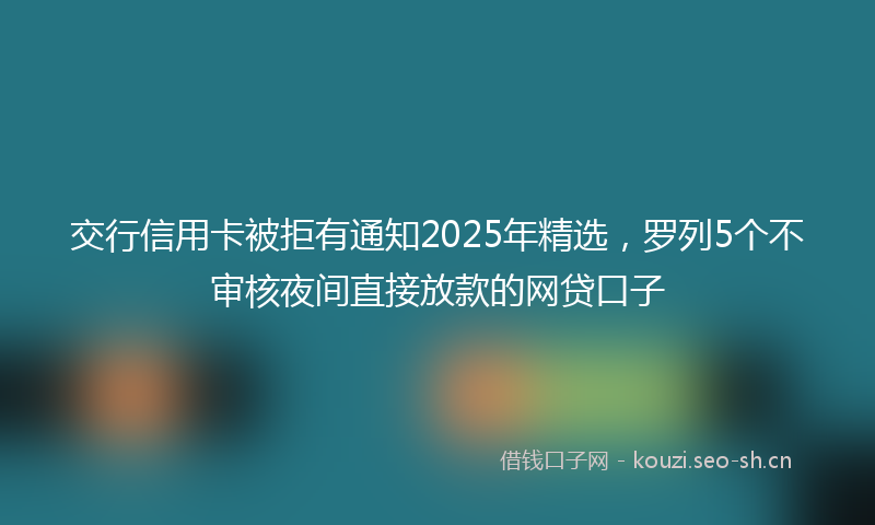 交行信用卡被拒有通知2025年精选，罗列5个不审核夜间直接放款的网贷口子