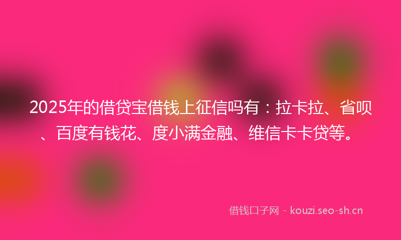 2025年的借贷宝借钱上征信吗有:拉卡拉、省呗、百度有钱花、度小满金融、维信卡卡贷等。