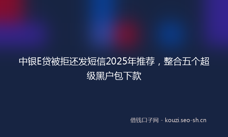 中银E贷被拒还发短信2025年推荐，整合五个超级黑户包下款