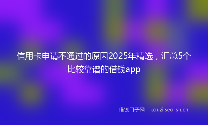 信用卡申请不通过的原因2025年精选，汇总5个比较靠谱的借钱app