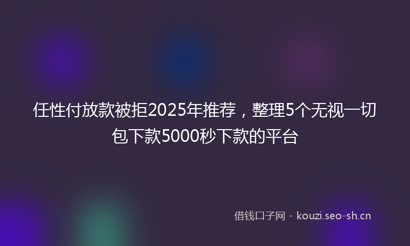 任性付放款被拒2025年推荐，整理5个无视一切包下款5000秒下款的平台