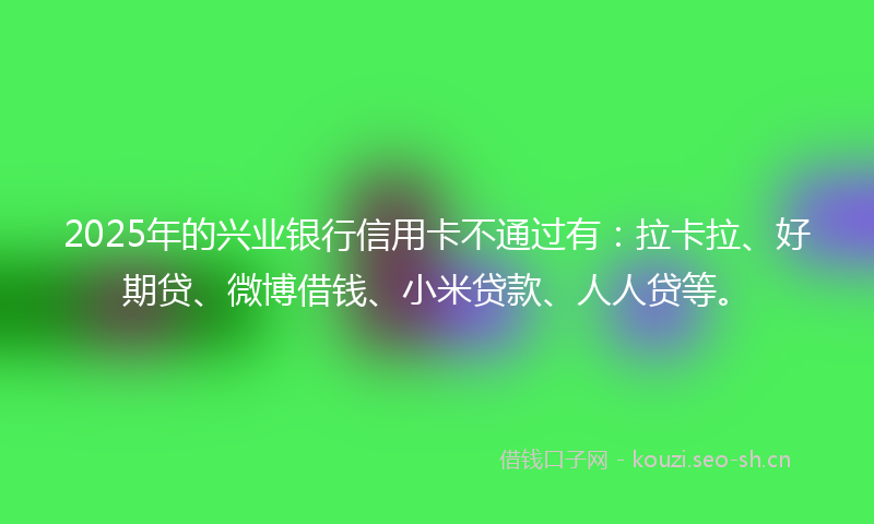 2025年的兴业银行信用卡不通过有:拉卡拉、好期贷、微博借钱、小米贷款、人人贷等。