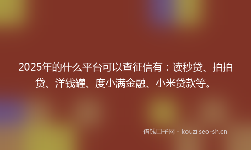 2025年的什么平台可以查征信有：读秒贷、拍拍贷、洋钱罐、度小满金融、小米贷款等。