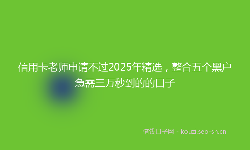信用卡老师申请不过2025年精选，整合五个黑户急需三万秒到的的口子