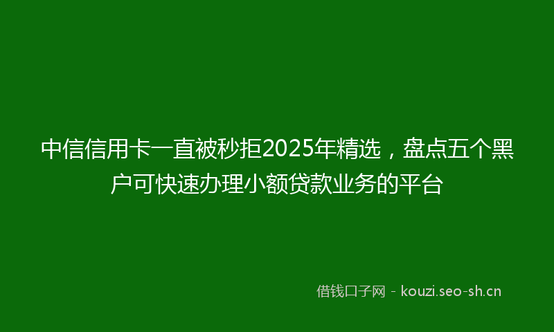 中信信用卡一直被秒拒2025年精选，盘点五个黑户可快速办理小额贷款业务的平台