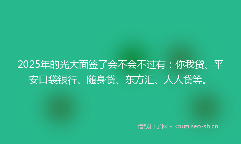 2025年的光大面签了会不会不过有:你我贷、平安口袋银行、随身贷、东方汇、人人贷等。