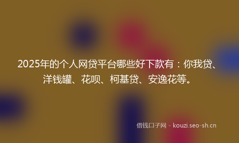 2025年的个人网贷平台哪些好下款有：你我贷、洋钱罐、花呗、柯基贷、安逸花等。