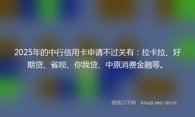 2025年的中行信用卡申请不过关有：拉卡拉、好期贷、省呗、你我贷、中原消费金融等。