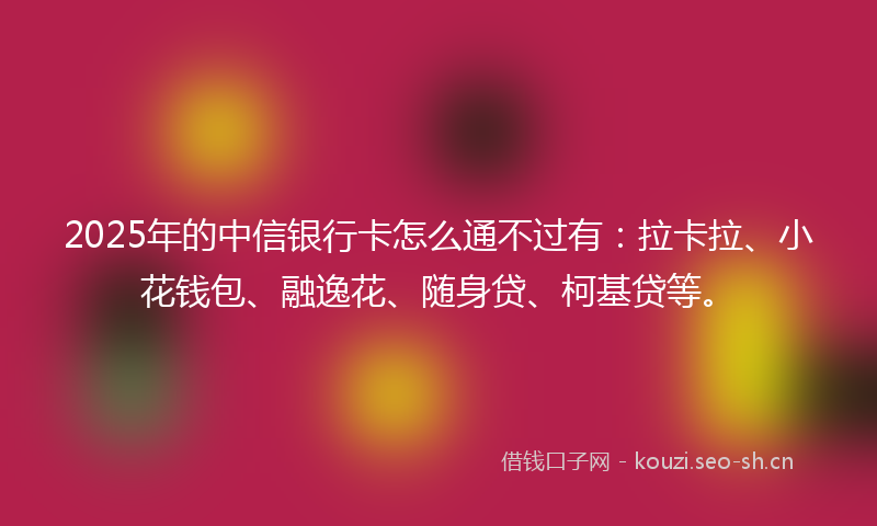 2025年的中信银行卡怎么通不过有:拉卡拉、小花钱包、融逸花、随身贷、柯基贷等。