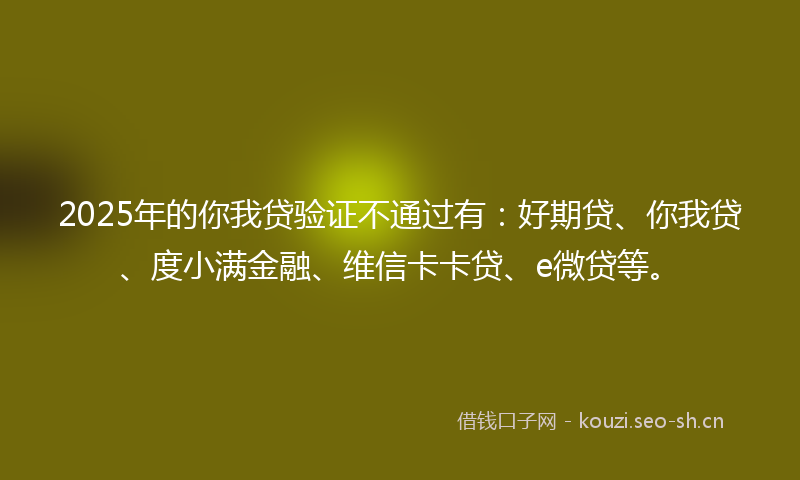 2025年的你我贷验证不通过有：好期贷、你我贷、度小满金融、维信卡卡贷、e微贷等。