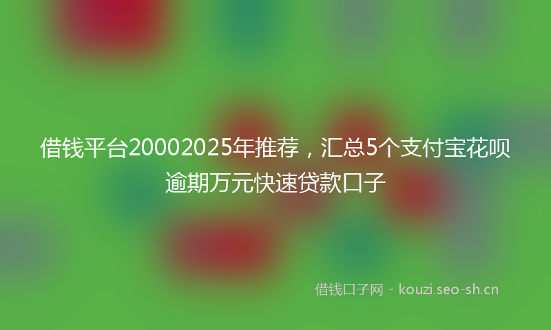 借钱平台20002025年推荐，汇总5个支付宝花呗逾期万元快速贷款口子