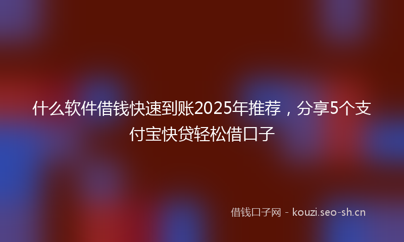 什么软件借钱快速到账2025年推荐，分享5个支付宝快贷轻松借口子