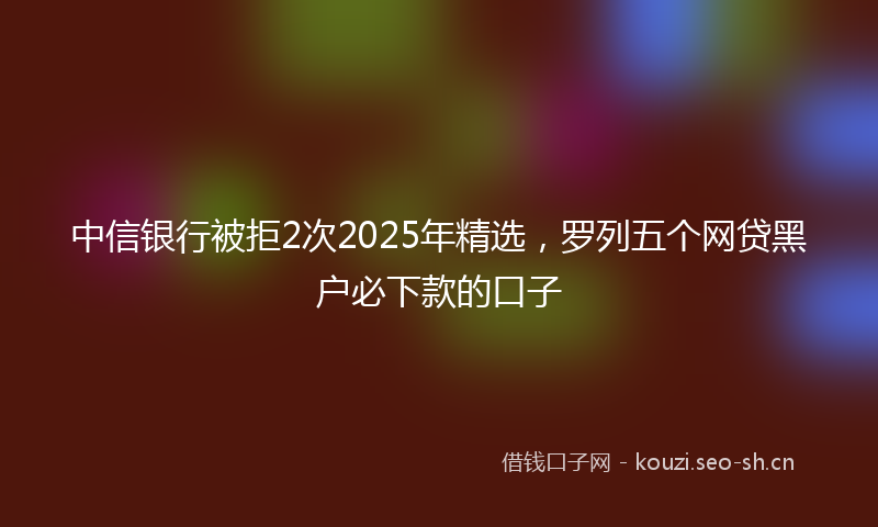 中信银行被拒2次2025年精选，罗列五个网贷黑户必下款的口子