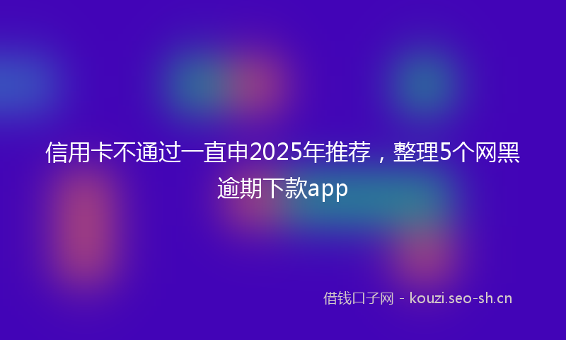 信用卡不通过一直申2025年推荐，整理5个网黑逾期下款app
