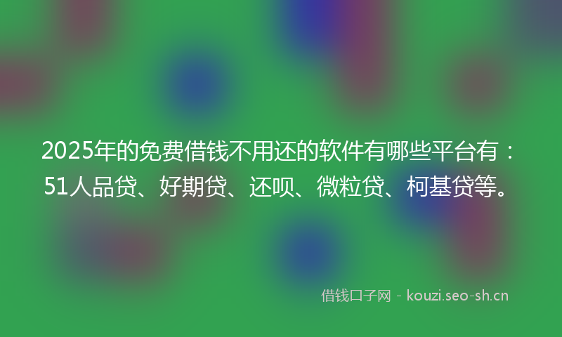2025年的免费借钱不用还的软件有哪些平台有:51人品贷、好期贷、还呗、微粒贷、柯基贷等。