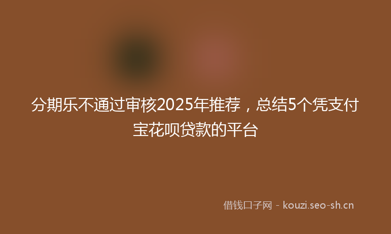 分期乐不通过审核2025年推荐,总结5个凭支付宝花呗贷款的平台