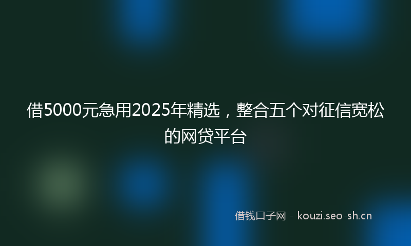 借5000元急用2025年精选，整合五个对征信宽松的网贷平台