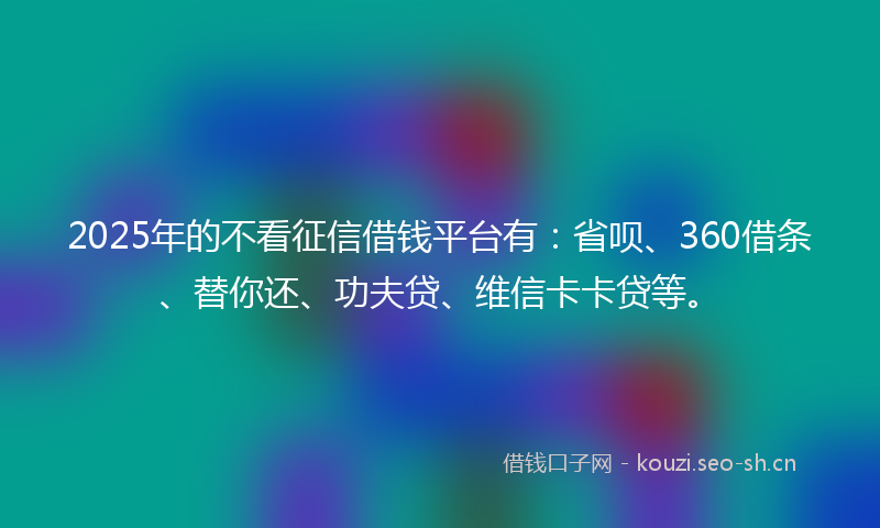2025年的不看征信借钱平台有:省呗、360借条、替你还、功夫贷、维信卡卡贷等。