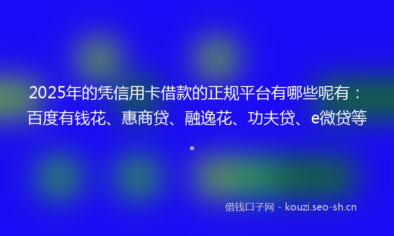 2025年的凭信用卡借款的正规平台有哪些呢有：百度有钱花、惠商贷、融逸花、功夫贷、e微贷等。