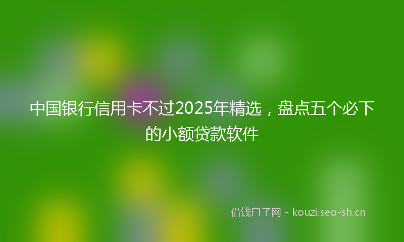 中国银行信用卡不过2025年精选，盘点五个必下的小额贷款软件