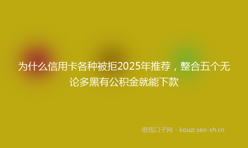 为什么信用卡各种被拒2025年推荐，整合五个无论多黑有公积金就能下款