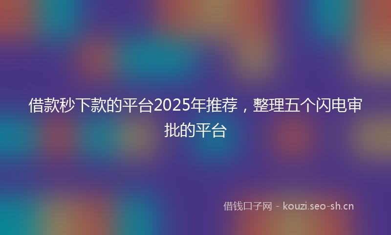 借款秒下款的平台2025年推荐，整理五个闪电审批的平台