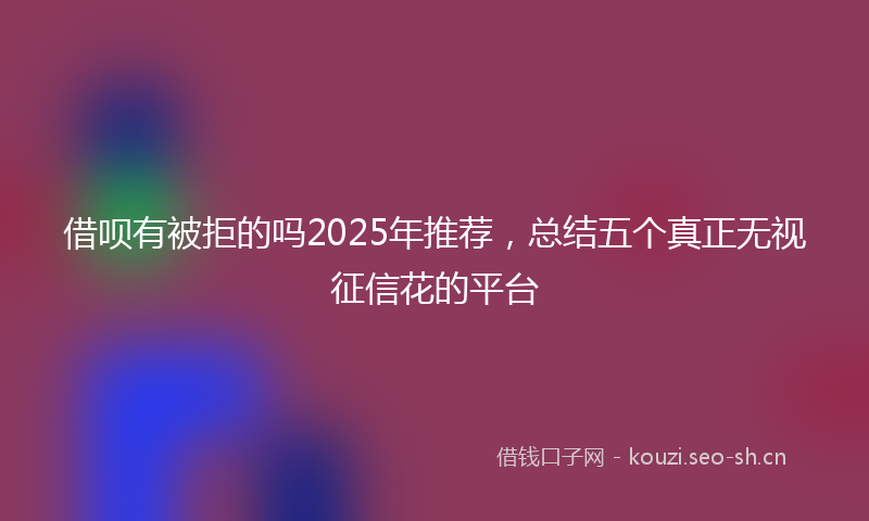 借呗有被拒的吗2025年推荐，总结五个真正无视征信花的平台