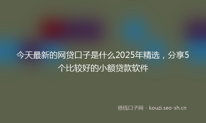 今天最新的网贷口子是什么2025年精选，分享5个比较好的小额贷款软件