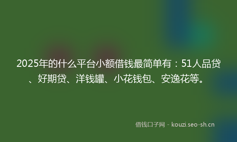 2025年的什么平台小额借钱最简单有：51人品贷、好期贷、洋钱罐、小花钱包、安逸花等。