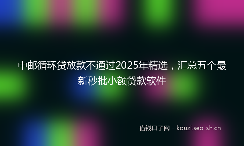 中邮循环贷放款不通过2025年精选，汇总五个最新秒批小额贷款软件