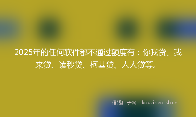 2025年的任何软件都不通过额度有：你我贷、我来贷、读秒贷、柯基贷、人人贷等。