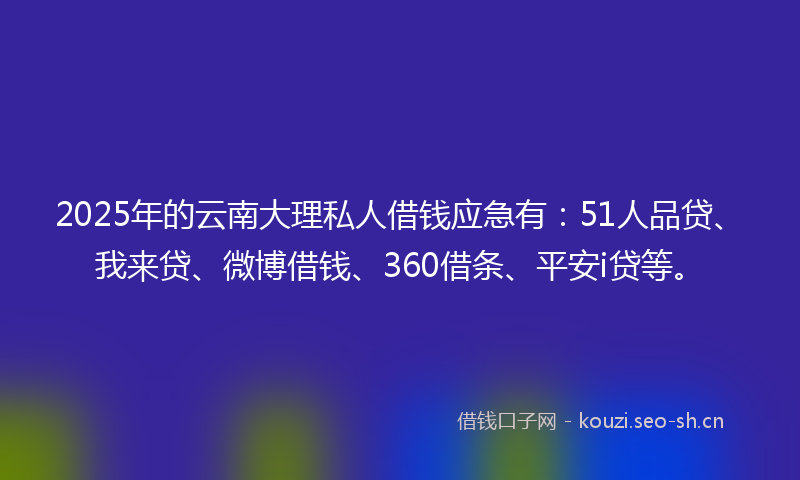 2025年的云南大理私人借钱应急有：51人品贷、我来贷、微博借钱、360借条、平安i贷等。