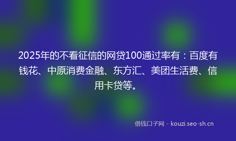 2025年的不看征信的网贷100通过率有:百度有钱花、中原消费金融、东方汇、美团生活费、信用卡贷等。
