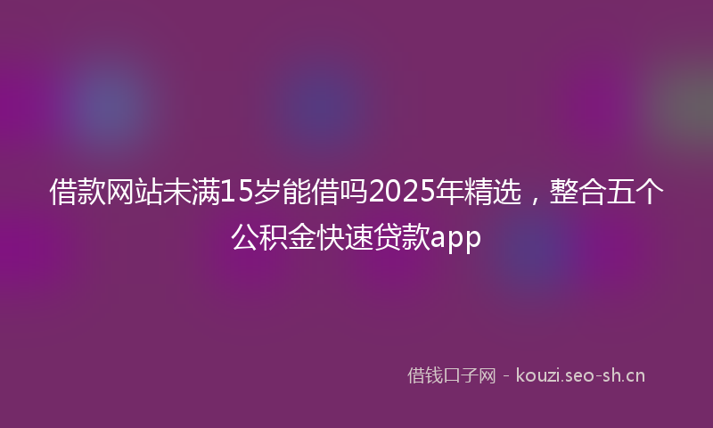 借款网站未满15岁能借吗2025年精选，整合五个公积金快速贷款app