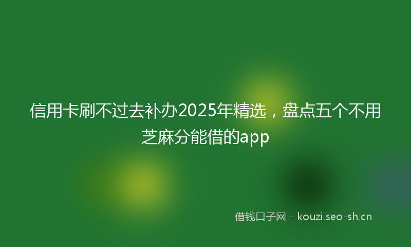 信用卡刷不过去补办2025年精选，盘点五个不用芝麻分能借的app
