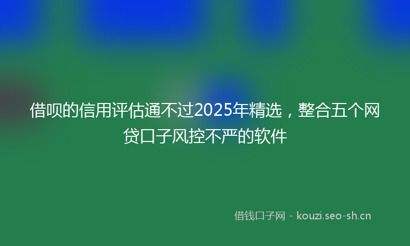 借呗的信用评估通不过2025年精选，整合五个网贷口子风控不严的软件