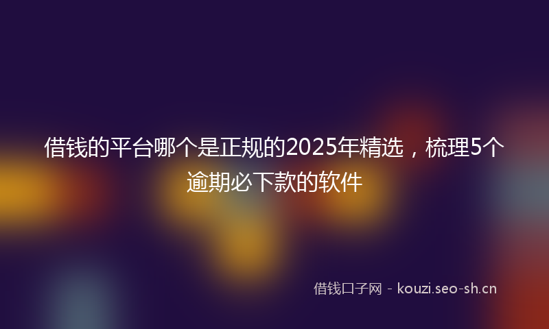 借钱的平台哪个是正规的2025年精选,梳理5个逾期必下款的软件
