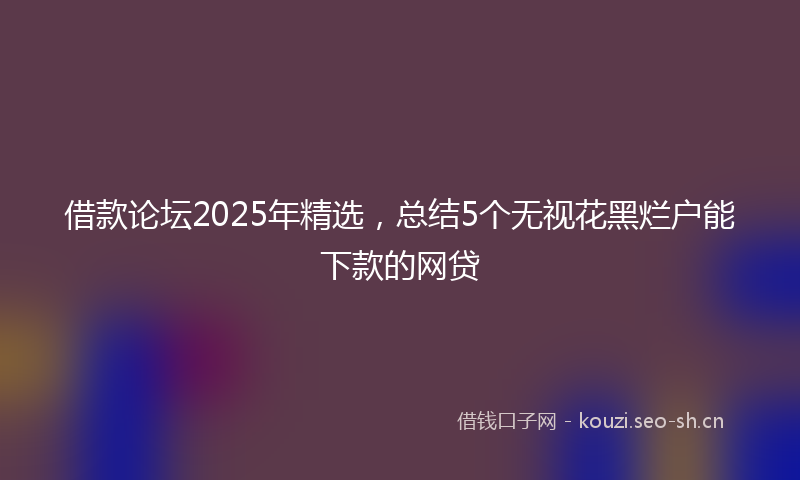 借款论坛2025年精选，总结5个无视花黑烂户能下款的网贷