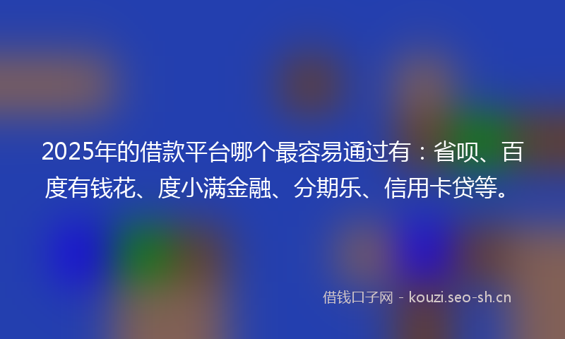 2025年的借款平台哪个最容易通过有:省呗、百度有钱花、度小满金融、分期乐、信用卡贷等。