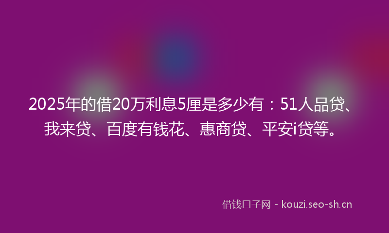 2025年的借20万利息5厘是多少有：51人品贷、我来贷、百度有钱花、惠商贷、平安i贷等。