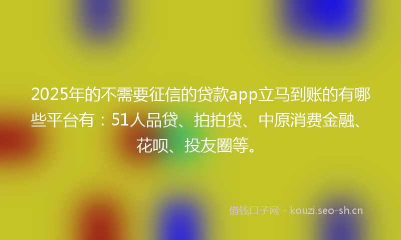 2025年的不需要征信的贷款app立马到账的有哪些平台有：51人品贷、拍拍贷、中原消费金融、花呗、投友圈等。