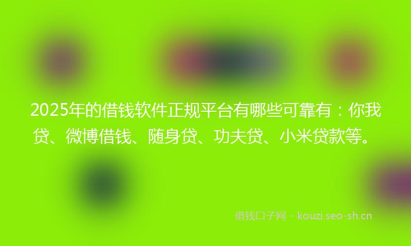2025年的借钱软件正规平台有哪些可靠有:你我贷、微博借钱、随身贷、功夫贷、小米贷款等。
