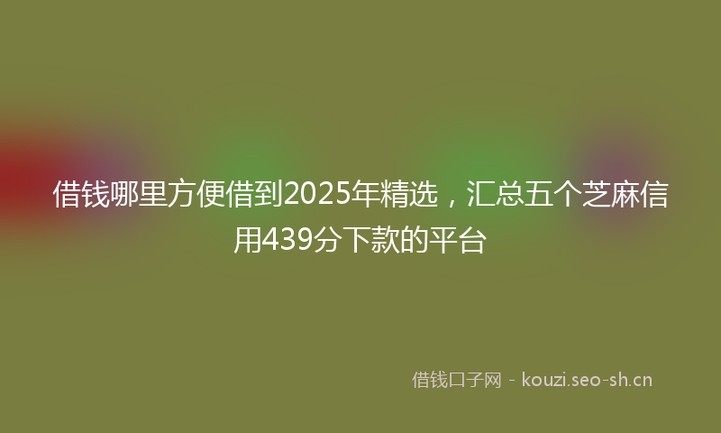 借钱哪里方便借到2025年精选,汇总五个芝麻信用439分下款的平台