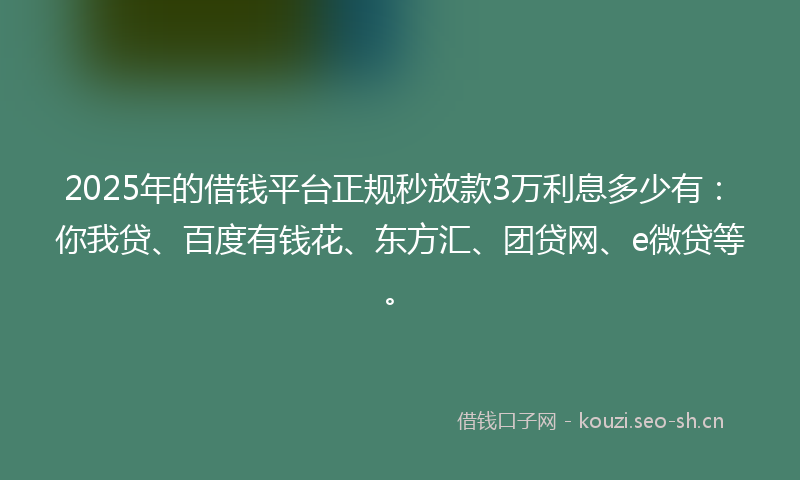 2025年的借钱平台正规秒放款3万利息多少有：你我贷、百度有钱花、东方汇、团贷网、e微贷等。