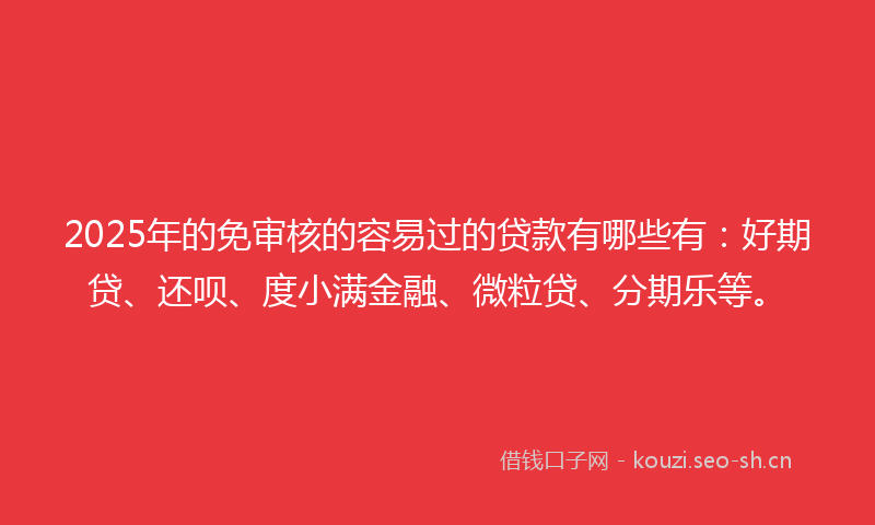 2025年的免审核的容易过的贷款有哪些有：好期贷、还呗、度小满金融、微粒贷、分期乐等。