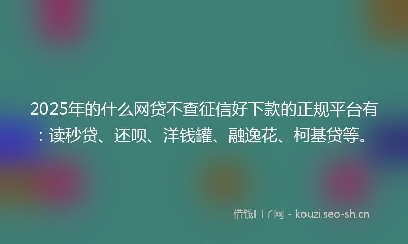 2025年的什么网贷不查征信好下款的正规平台有：读秒贷、还呗、洋钱罐、融逸花、柯基贷等。