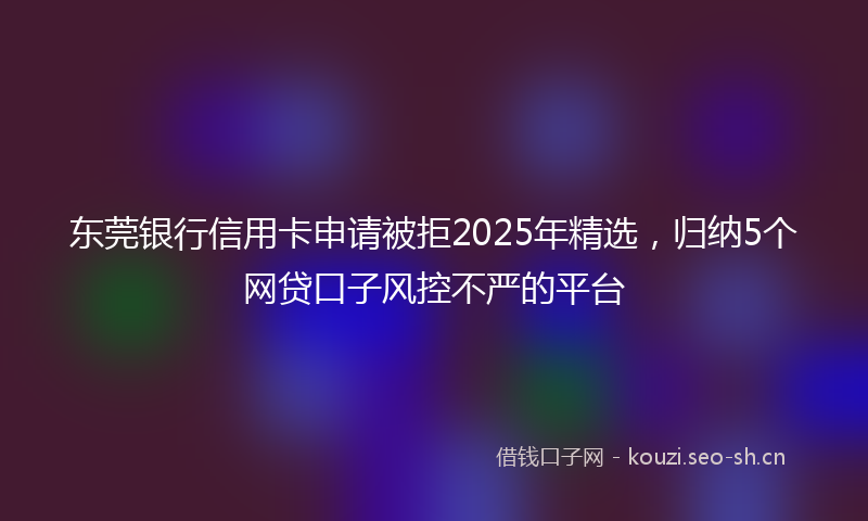东莞银行信用卡申请被拒2025年精选，归纳5个网贷口子风控不严的平台