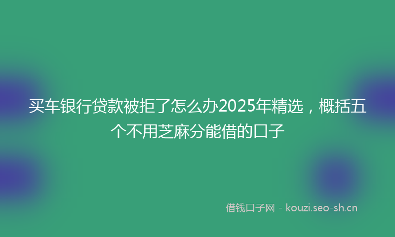 买车银行贷款被拒了怎么办2025年精选,概括五个不用芝麻分能借的口子